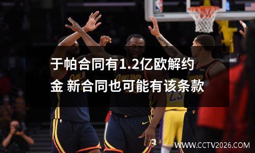 于帕合同有1.2亿欧解约金 新合同也可能有该条款