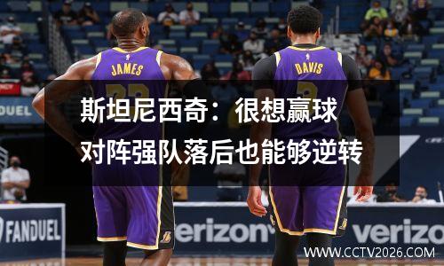 斯坦尼西奇：很想赢球 对阵强队落后也能够逆转