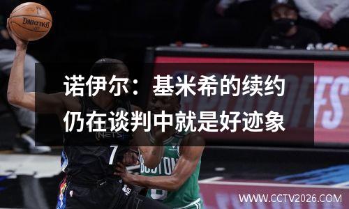 诺伊尔：基米希的续约仍在谈判中就是好迹象