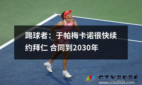 踢球者：于帕梅卡诺很快续约拜仁 合同到2030年