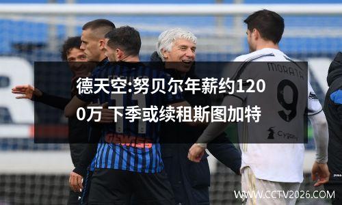 德天空:努贝尔年薪约1200万 下季或续租斯图加特