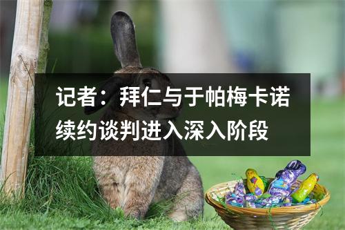 记者：拜仁与于帕梅卡诺续约谈判进入深入阶段