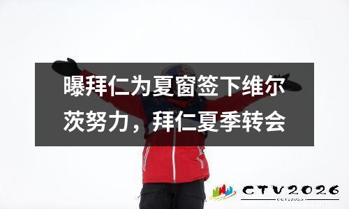 曝拜仁为夏窗签下维尔茨努力，拜仁夏季转会
