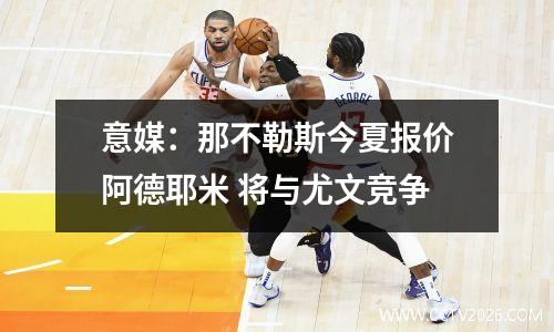 意媒：那不勒斯今夏报价阿德耶米 将与尤文竞争