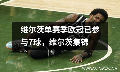 维尔茨单赛季欧冠已参与7球，维尔茨集锦
