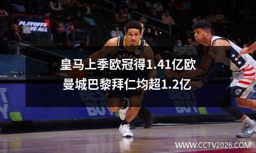 皇马上季欧冠得1.41亿欧 曼城巴黎拜仁均超1.2亿