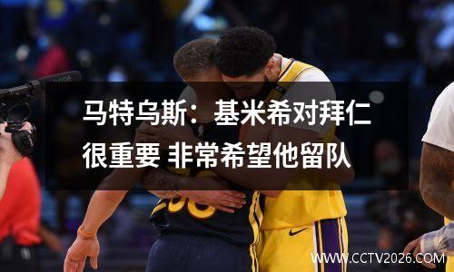 马特乌斯：基米希对拜仁很重要 非常希望他留队