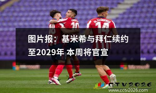图片报：基米希与拜仁续约至2029年 本周将官宣