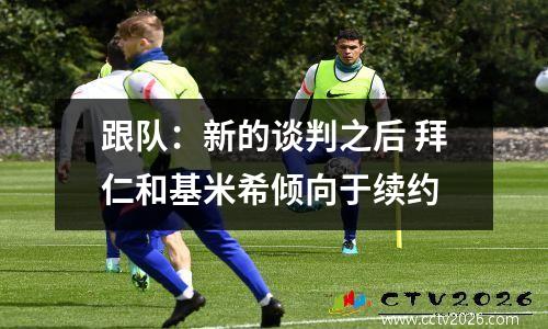 跟队：新的谈判之后 拜仁和基米希倾向于续约
