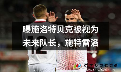 曝施洛特贝克被视为未来队长，施特雷洛