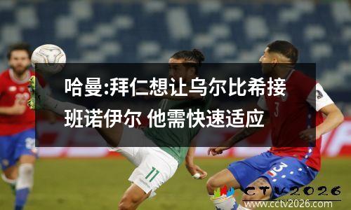 哈曼:拜仁想让乌尔比希接班诺伊尔 他需快速适应