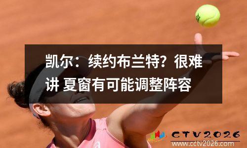 凯尔：续约布兰特？很难讲 夏窗有可能调整阵容