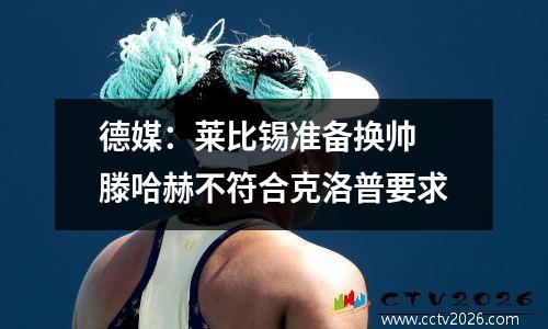 德媒：莱比锡准备换帅 滕哈赫不符合克洛普要求