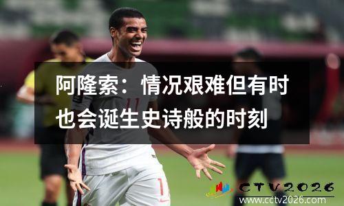 阿隆索：情况艰难但有时也会诞生史诗般的时刻
