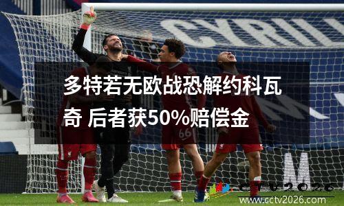 多特若无欧战恐解约科瓦奇 后者获50%赔偿金