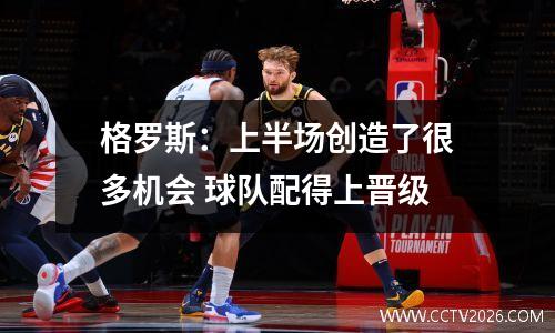 格罗斯：上半场创造了很多机会 球队配得上晋级