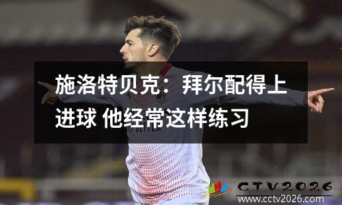 施洛特贝克：拜尔配得上进球 他经常这样练习