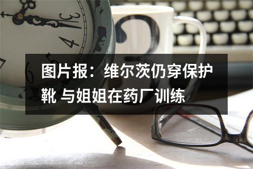 图片报：维尔茨仍穿保护靴 与姐姐在药厂训练