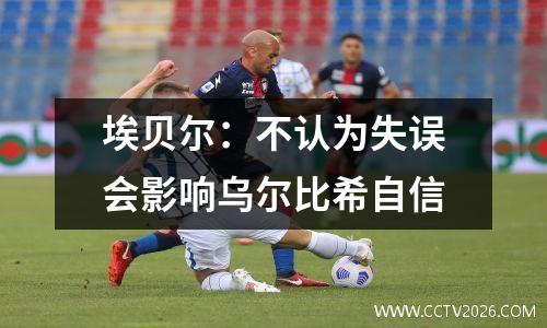 埃贝尔：不认为失误会影响乌尔比希自信