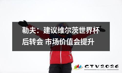 勒夫：建议维尔茨世界杯后转会 市场价值会提升