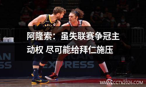 阿隆索：虽失联赛争冠主动权 尽可能给拜仁施压