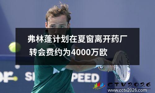 弗林蓬计划在夏窗离开药厂 转会费约为4000万欧