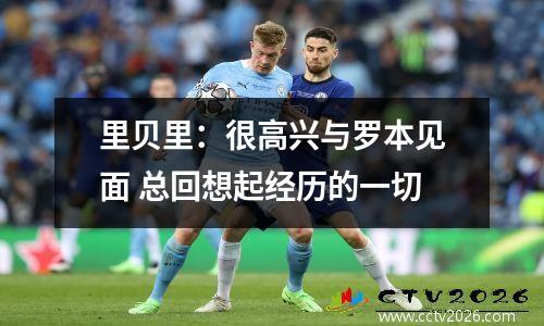 里贝里：很高兴与罗本见面 总回想起经历的一切