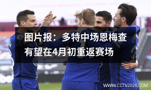 图片报：多特中场恩梅查有望在4月初重返赛场