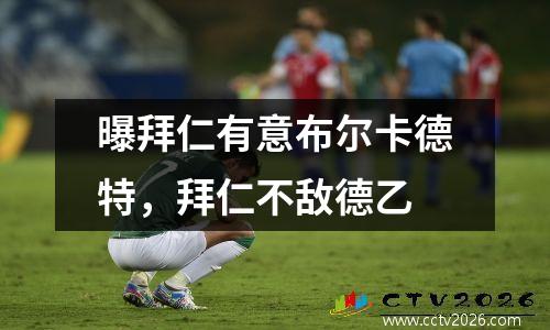曝拜仁有意布尔卡德特，拜仁不敌德乙