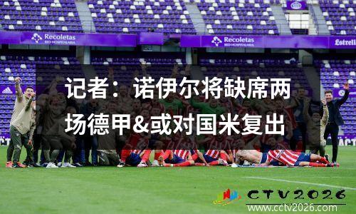记者：诺伊尔将缺席两场德甲&或对国米复出
