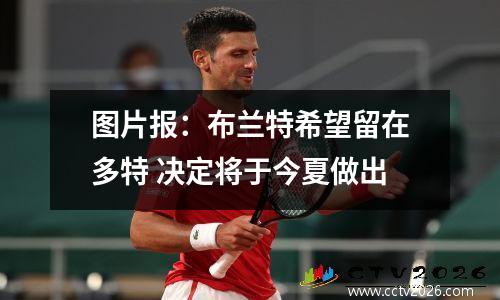 图片报：布兰特希望留在多特 决定将于今夏做出