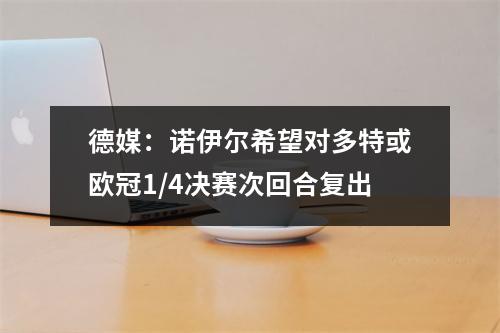 德媒：诺伊尔希望对多特或欧冠1/4决赛次回合复出