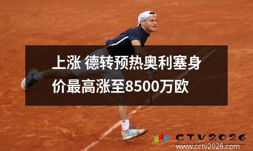 上涨 德转预热奥利塞身价最高涨至8500万欧