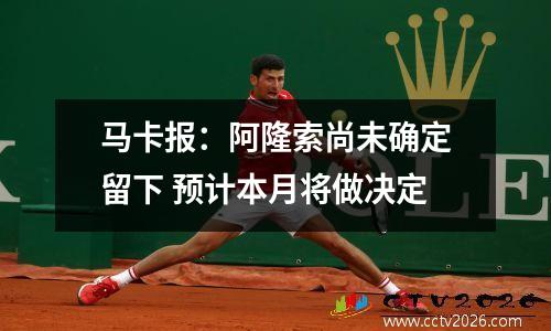 马卡报：阿隆索尚未确定留下 预计本月将做决定