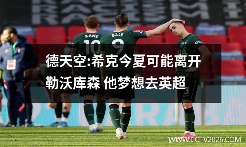 德天空:希克今夏可能离开勒沃库森 他梦想去英超