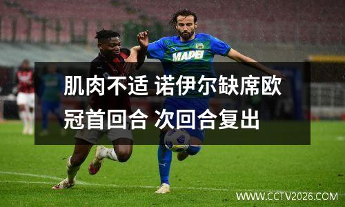 肌肉不适 诺伊尔缺席欧冠首回合 次回合复出