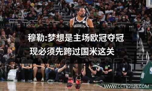 穆勒:梦想是主场欧冠夺冠 现必须先跨过国米这关