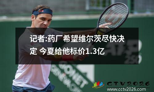 记者:药厂希望维尔茨尽快决定 今夏给他标价1.3亿