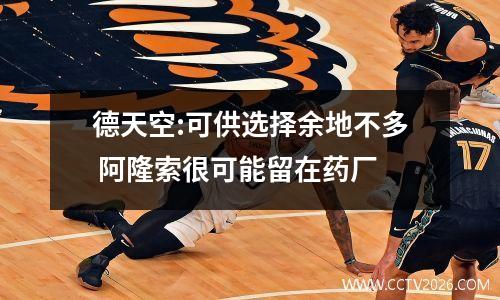 德天空:可供选择余地不多 阿隆索很可能留在药厂