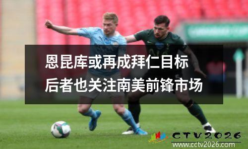恩昆库或再成拜仁目标 后者也关注南美前锋市场