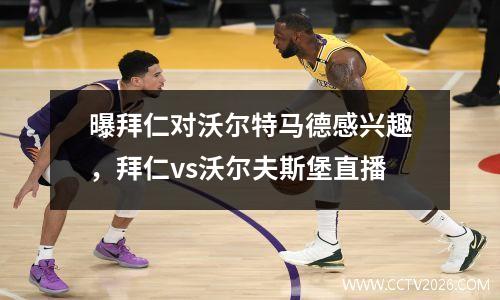曝拜仁对沃尔特马德感兴趣，拜仁vs沃尔夫斯堡直播