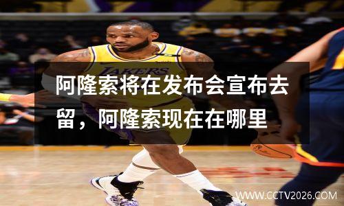 阿隆索将在发布会宣布去留，阿隆索现在在哪里