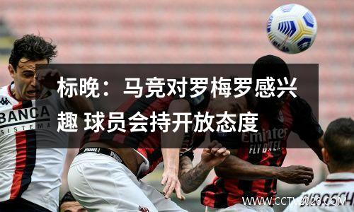 标晚：马竞对罗梅罗感兴趣 球员会持开放态度
