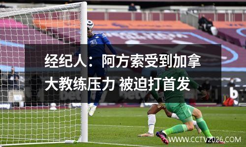 经纪人：阿方索受到加拿大教练压力 被迫打首发