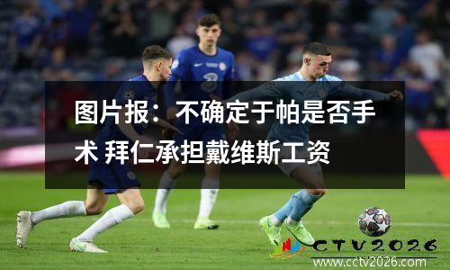 图片报：不确定于帕是否手术 拜仁承担戴维斯工资
