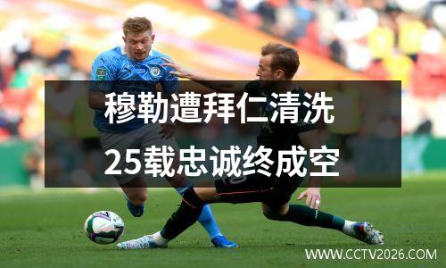 穆勒遭拜仁清洗 25载忠诚终成空
