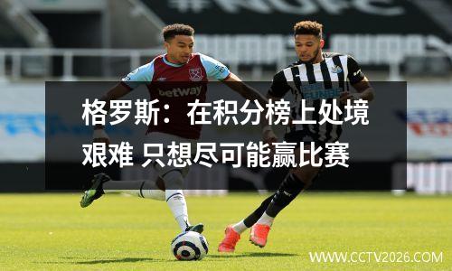 格罗斯：在积分榜上处境艰难 只想尽可能赢比赛