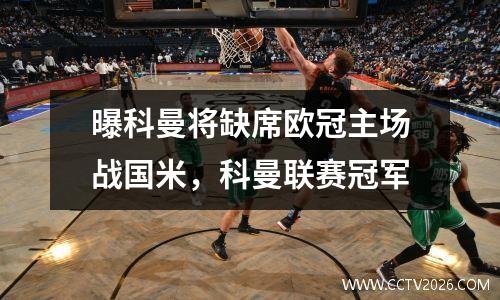 曝科曼将缺席欧冠主场战国米，科曼联赛冠军