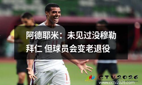 阿德耶米：未见过没穆勒拜仁 但球员会变老退役