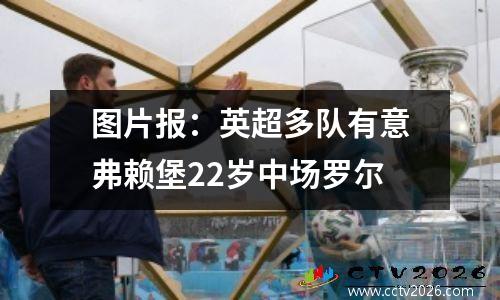 图片报：英超多队有意弗赖堡22岁中场罗尔